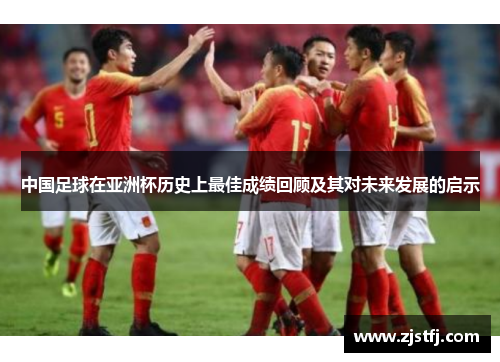 中国足球在亚洲杯历史上最佳成绩回顾及其对未来发展的启示