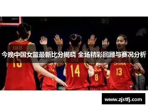 今晚中国女篮最新比分揭晓 全场精彩回顾与赛况分析