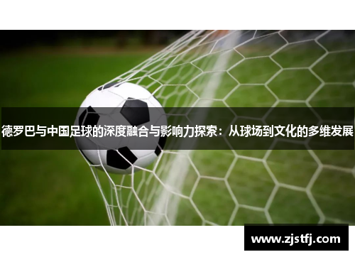 德罗巴与中国足球的深度融合与影响力探索：从球场到文化的多维发展
