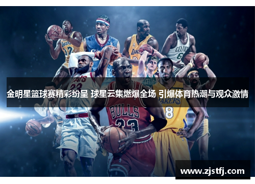 金明星篮球赛精彩纷呈 球星云集燃爆全场 引爆体育热潮与观众激情