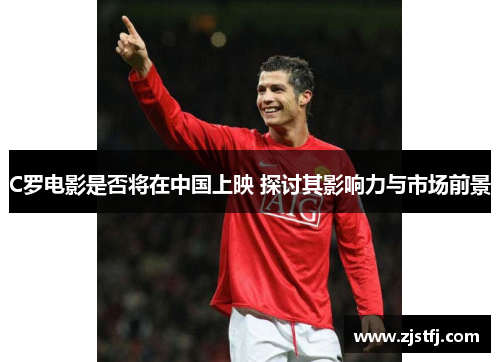 C罗电影是否将在中国上映 探讨其影响力与市场前景