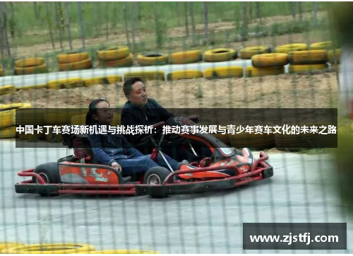 中国卡丁车赛场新机遇与挑战探析：推动赛事发展与青少年赛车文化的未来之路