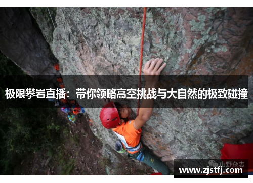 极限攀岩直播：带你领略高空挑战与大自然的极致碰撞