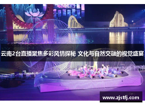 云南2台直播聚焦多彩风情探秘 文化与自然交融的视觉盛宴