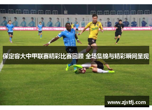 保定容大中甲联赛精彩比赛回顾 全场集锦与精彩瞬间呈现