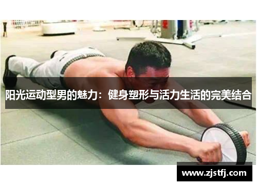 阳光运动型男的魅力：健身塑形与活力生活的完美结合