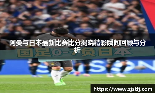 阿曼与日本最新比赛比分揭晓精彩瞬间回顾与分析
