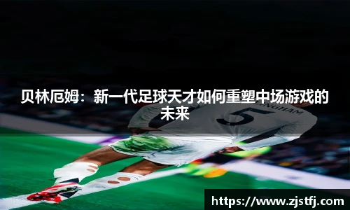 贝林厄姆：新一代足球天才如何重塑中场游戏的未来