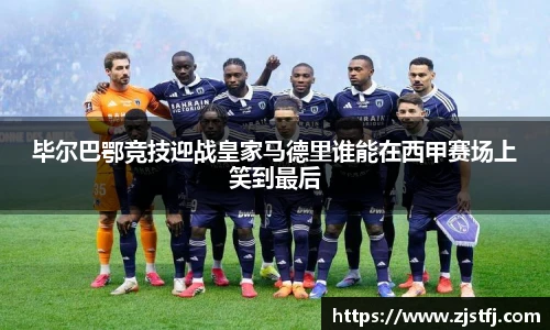 毕尔巴鄂竞技迎战皇家马德里谁能在西甲赛场上笑到最后