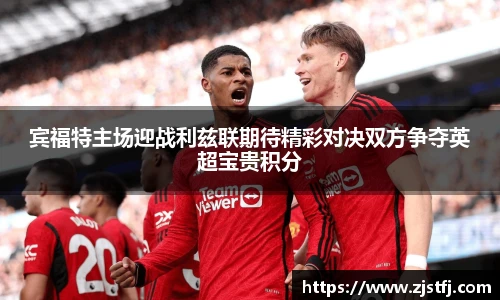 宾福特主场迎战利兹联期待精彩对决双方争夺英超宝贵积分
