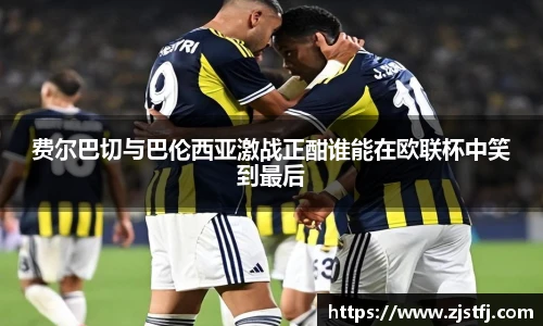 费尔巴切与巴伦西亚激战正酣谁能在欧联杯中笑到最后