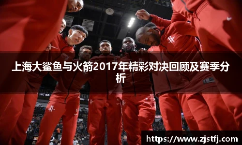 上海大鲨鱼与火箭2017年精彩对决回顾及赛季分析