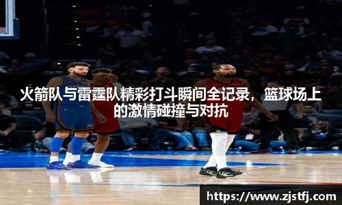 火箭队与雷霆队精彩打斗瞬间全记录，篮球场上的激情碰撞与对抗