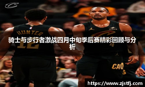 骑士与步行者激战四月中旬季后赛精彩回顾与分析