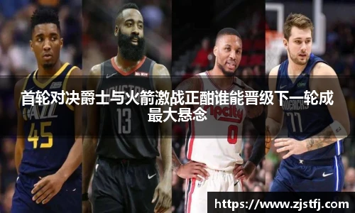首轮对决爵士与火箭激战正酣谁能晋级下一轮成最大悬念